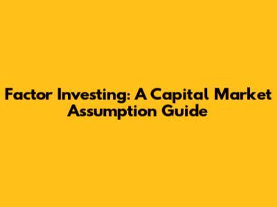 Factor Investing: A Capital Market Assumption Guide