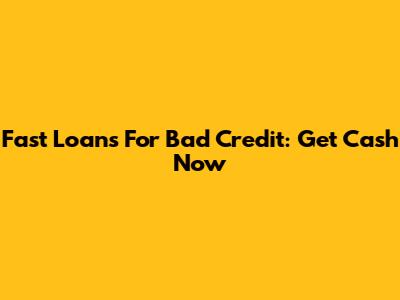 Fast Loans For Bad Credit: Get Cash Now
