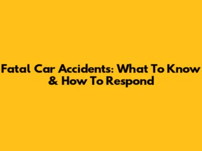Fatal Car Accidents: What To Know & How To Respond