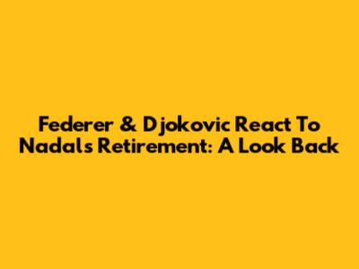 Federer & Djokovic React To Nadal's Retirement: A Look Back