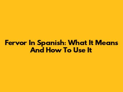 Fervor In Spanish: What It Means And How To Use It