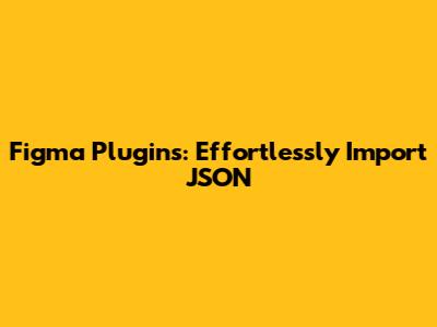 Figma Plugins: Effortlessly Import JSON