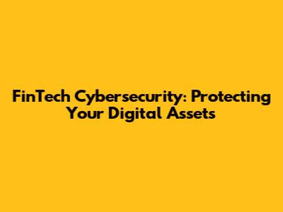 FinTech Cybersecurity: Protecting Your Digital Assets