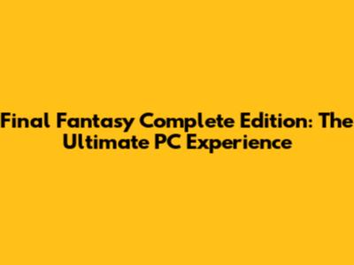 Final Fantasy Complete Edition: The Ultimate PC Experience