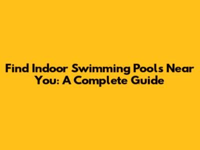 Find Indoor Swimming Pools Near You: A Complete Guide