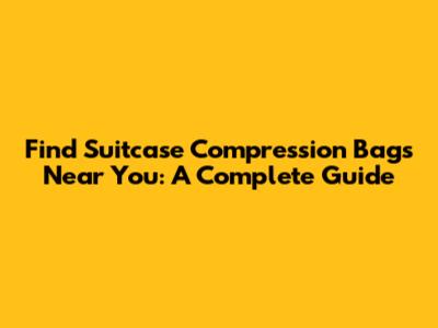 Find Suitcase Compression Bags Near You: A Complete Guide
