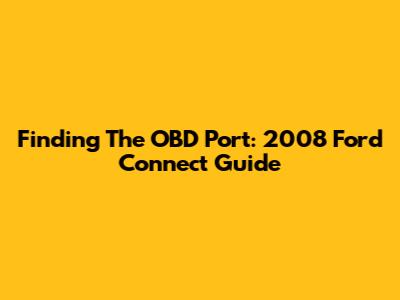 Finding The OBD Port: 2008 Ford Connect Guide