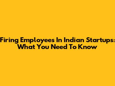 Firing Employees In Indian Startups: What You Need To Know