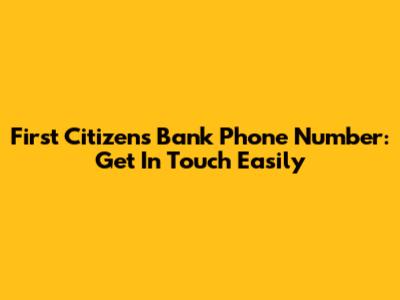 First Citizens Bank Phone Number: Get In Touch Easily