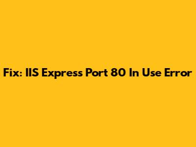 Fix: IIS Express Port 80 In Use Error