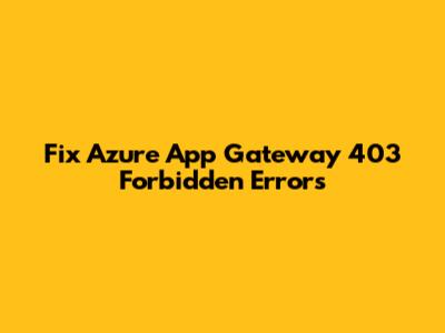 Fix Azure App Gateway 403 Forbidden Errors