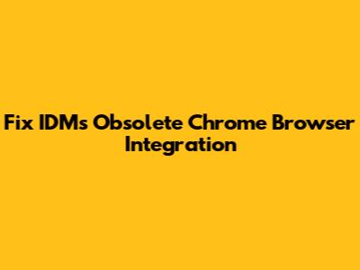 Fix IDM's Obsolete Chrome Browser Integration