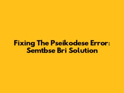 Fixing The Pseikodese Error: Semtbse Bri Solution