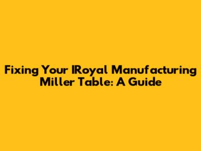 Fixing Your IRoyal Manufacturing Miller Table: A Guide