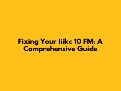 Fixing Your Iiikc 10 FM: A Comprehensive Guide