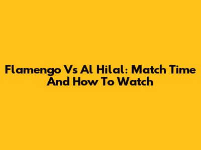 Flamengo Vs Al Hilal: Match Time And How To Watch