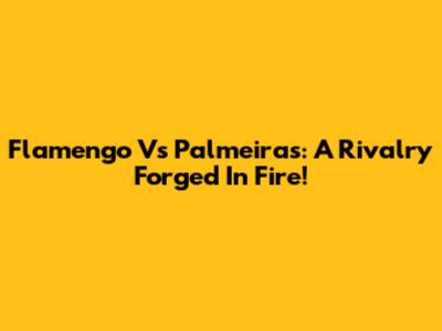 Flamengo Vs Palmeiras: A Rivalry Forged In Fire!
