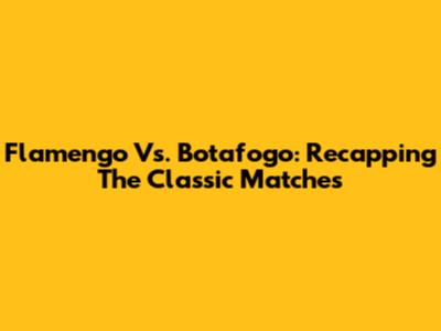 Flamengo Vs. Botafogo: Recapping The Classic Matches