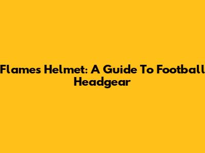 Flames Helmet: A Guide To Football Headgear
