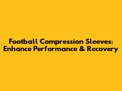 Football Compression Sleeves: Enhance Performance & Recovery