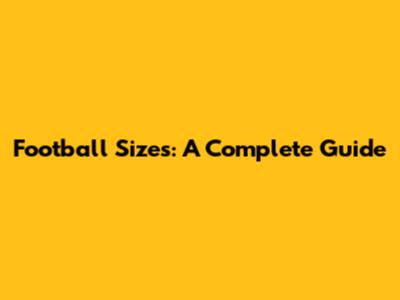 Football Sizes: A Complete Guide