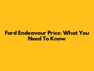 Ford Endeavour Price: What You Need To Know