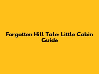 Forgotten Hill Tale: Little Cabin Guide