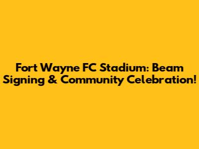 Fort Wayne FC Stadium: Beam Signing & Community Celebration!
