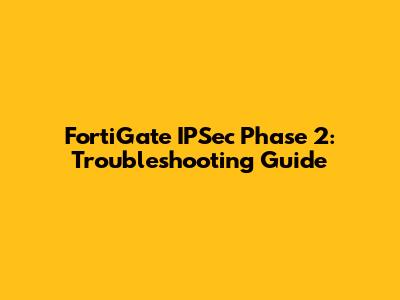 FortiGate IPSec Phase 2: Troubleshooting Guide