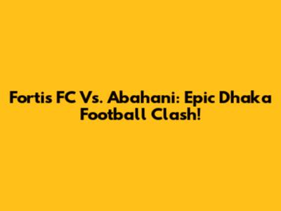 Fortis FC Vs. Abahani: Epic Dhaka Football Clash!