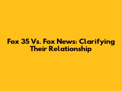 Fox 35 Vs. Fox News: Clarifying Their Relationship