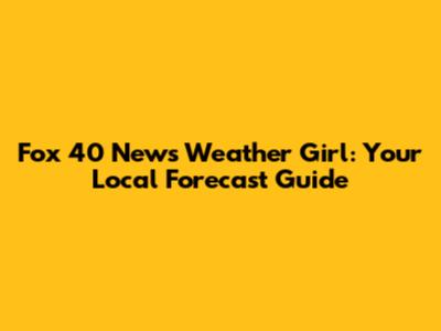 Fox 40 News Weather Girl: Your Local Forecast Guide