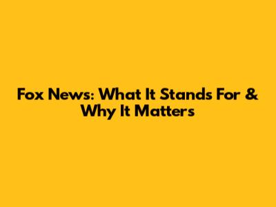 Fox News: What It Stands For & Why It Matters