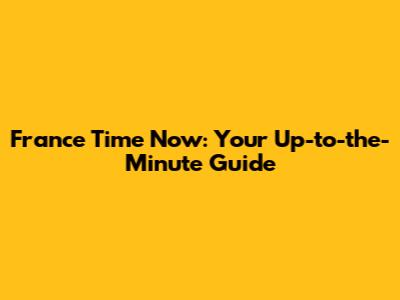 France Time Now: Your Up-to-the-Minute Guide