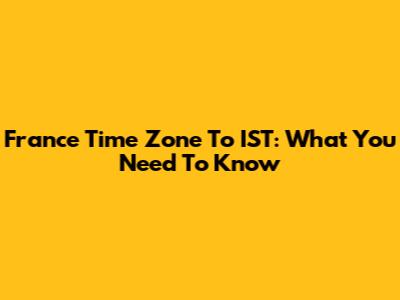 France Time Zone To IST: What You Need To Know