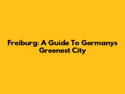 Freiburg: A Guide To Germany's Greenest City
