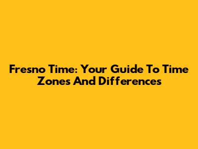 Fresno Time: Your Guide To Time Zones And Differences