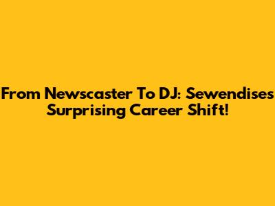 From Newscaster To DJ: Sewendise's Surprising Career Shift!