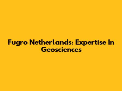 Fugro Netherlands: Expertise In Geosciences