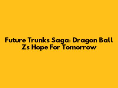 Future Trunks Saga: Dragon Ball Z's Hope For Tomorrow