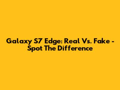 Galaxy S7 Edge: Real Vs. Fake - Spot The Difference