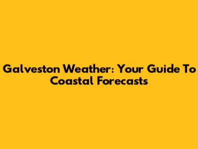 Galveston Weather: Your Guide To Coastal Forecasts