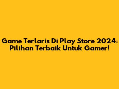 Game Terlaris Di Play Store 2024: Pilihan Terbaik Untuk Gamer!