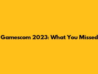 Gamescom 2023: What You Missed