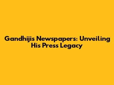 Gandhiji's Newspapers: Unveiling His Press Legacy
