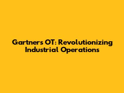 Gartner's OT: Revolutionizing Industrial Operations