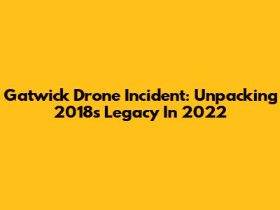 Gatwick Drone Incident: Unpacking 2018's Legacy In 2022