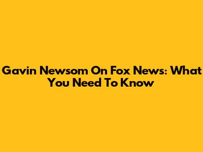 Gavin Newsom On Fox News: What You Need To Know