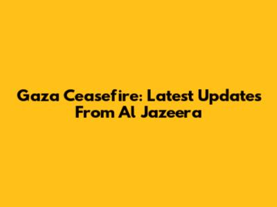Gaza Ceasefire: Latest Updates From Al Jazeera