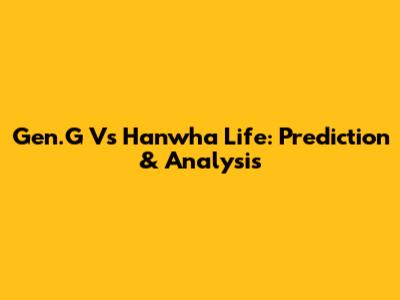 Gen.G Vs Hanwha Life: Prediction & Analysis